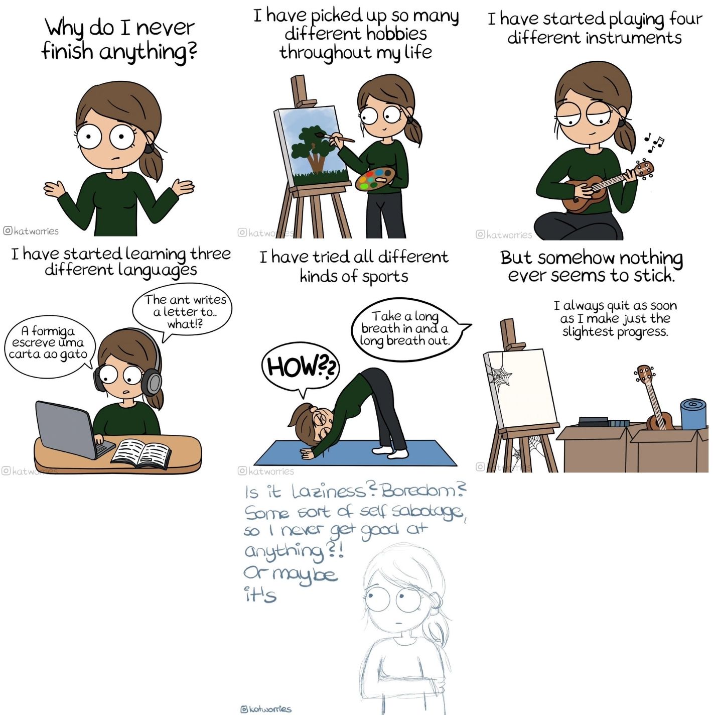 Tirinha da @katworries sobre falta de persistência. Em seis quadros, uma jovem frustrada relata ter iniciado diversos hobbies (pintura, música, idiomas e esportes), mas desistido de todos ao menor sinal de progresso. A imagem termina com um esboço inacabado e a dúvida se o motivo é tédio ou autossabotagem, ironicamente deixando a própria conclusão da tirinha em aberto.